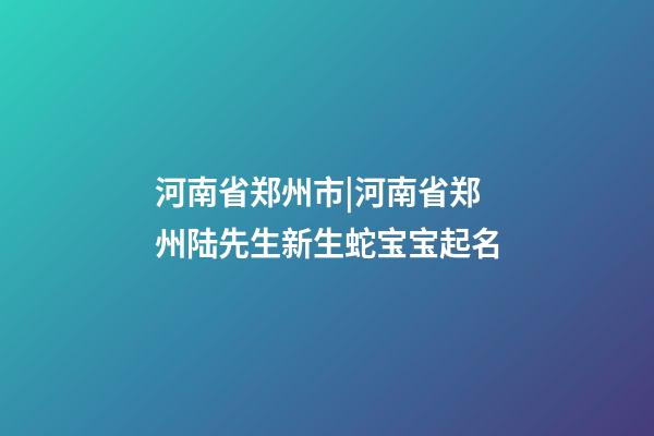 河南省郑州市|河南省郑州陆先生新生蛇宝宝起名